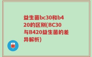 益生菌bc30和b420的区别(BC30与B420益生菌的差异解析)