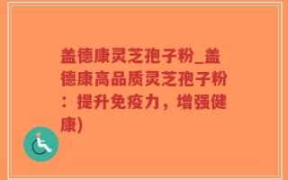 盖德康灵芝孢子粉_盖德康高品质灵芝孢子粉：提升免疫力，增强健康)