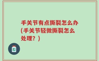手关节有点撕裂怎么办(手关节轻微撕裂怎么处理？)