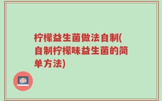 柠檬益生菌做法自制(自制柠檬味益生菌的简单方法)