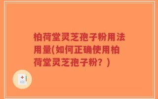 柏荷堂灵芝孢子粉用法用量(如何正确使用柏荷堂灵芝孢子粉？)