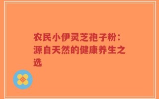 农民小伊灵芝孢子粉：源自天然的健康养生之选
