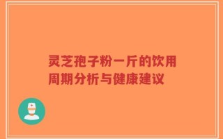 灵芝孢子粉一斤的饮用周期分析与健康建议