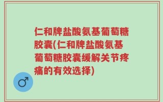 仁和牌盐酸氨基葡萄糖胶囊(仁和牌盐酸氨基葡萄糖胶囊缓解关节疼痛的有效选择)