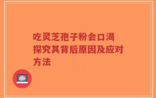 吃灵芝孢子粉会口渴 探究其背后原因及应对方法