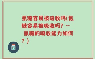 氨糖容易被吸收吗(氨糖容易被吸收吗？-- 氨糖的吸收能力如何？)
