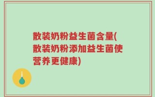 散装奶粉益生菌含量(散装奶粉添加益生菌使营养更健康)