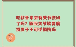 吃软骨素会有关节脱臼了吗？髌股关节软骨磨损属于不可逆损伤吗