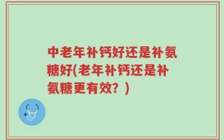 中老年补钙好还是补氨糖好(老年补钙还是补氨糖更有效？)