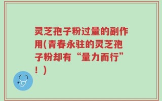 灵芝孢子粉过量的副作用(青春永驻的灵芝孢子粉却有“量力而行”！)