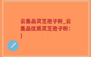 云集品灵芝孢子粉_云集品优质灵芝孢子粉：)