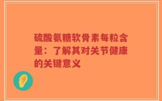 硫酸氨糖软骨素每粒含量：了解其对关节健康的关键意义