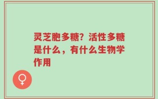 灵芝胞多糖？活性多糖是什么，有什么生物学作用
