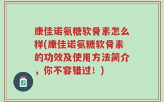 康佳诺氨糖软骨素怎么样(康佳诺氨糖软骨素的功效及使用方法简介，你不容错过！)