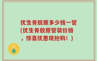 优生骨胶原多少钱一管(优生骨胶原管装价格，惊喜优惠现抢购！)