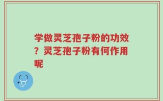 学做灵芝孢子粉的功效？灵芝孢子粉有何作用呢