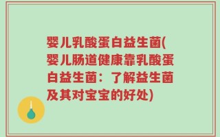 婴儿乳酸蛋白益生菌(婴儿肠道健康靠乳酸蛋白益生菌：了解益生菌及其对宝宝的好处)