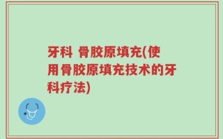 牙科 骨胶原填充(使用骨胶原填充技术的牙科疗法)