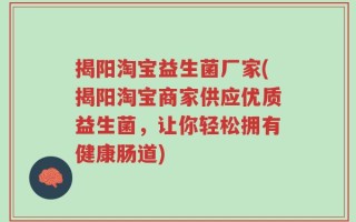 揭阳淘宝益生菌厂家(揭阳淘宝商家供应优质益生菌，让你轻松拥有健康肠道)