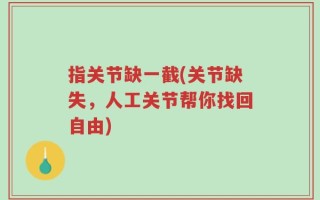 指关节缺一截(关节缺失，人工关节帮你找回自由)