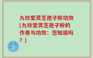 九珍堂灵芝孢子粉功效(九珍堂灵芝孢子粉的作用与功效：您知道吗？)