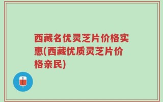 西藏名优灵芝片价格实惠(西藏优质灵芝片价格亲民)