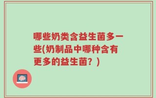 哪些奶类含益生菌多一些(奶制品中哪种含有更多的益生菌？)