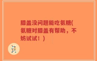 膝盖没问题能吃氨糖(氨糖对膝盖有帮助，不妨试试！)