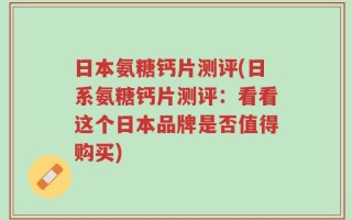 日本氨糖钙片测评(日系氨糖钙片测评：看看这个日本品牌是否值得购买)