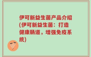 伊可新益生菌产品介绍(伊可新益生菌：打造健康肠道，增强免疫系统)