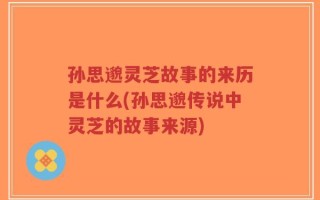 孙思邈灵芝故事的来历是什么(孙思邈传说中灵芝的故事来源)