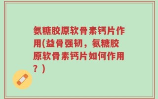 氨糖胶原软骨素钙片作用(益骨强韧，氨糖胶原软骨素钙片如何作用？)