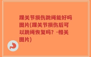 踝关节损伤跳绳能好吗图片(踝关节损伤后可以跳绳恢复吗？-相关图片)