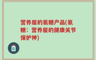 营养屋的氨糖产品(氨糖：营养屋的健康关节保护神)