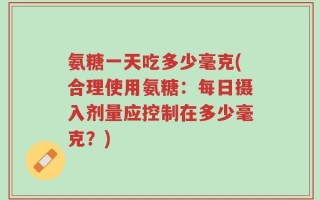 氨糖一天吃多少毫克(合理使用氨糖：每日摄入剂量应控制在多少毫克？)