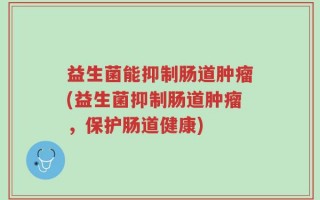 益生菌能抑制肠道肿瘤(益生菌抑制肠道肿瘤，保护肠道健康)