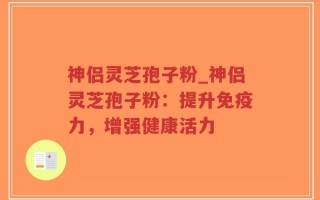 神侣灵芝孢子粉_神侣灵芝孢子粉：提升免疫力，增强健康活力