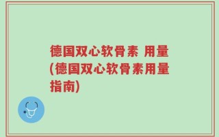德国双心软骨素 用量(德国双心软骨素用量指南)