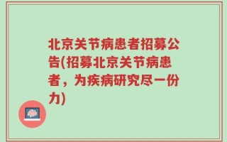 北京关节病患者招募公告(招募北京关节病患者，为疾病研究尽一份力)