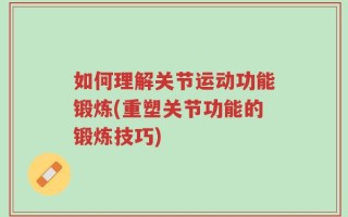 如何理解关节运动功能锻炼(重塑关节功能的锻炼技巧)