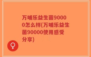 万哺乐益生菌90000怎么样(万哺乐益生菌90000使用感受分享)