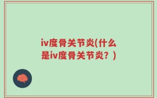 iv度骨关节炎(什么是iv度骨关节炎？)