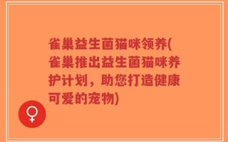 雀巢益生菌猫咪领养(雀巢推出益生菌猫咪养护计划，助您打造健康可爱的宠物)
