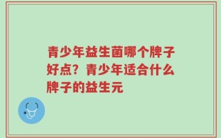青少年益生菌哪个牌子好点？青少年适合什么牌子的益生元