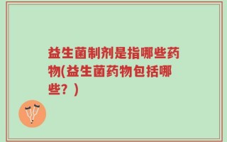 益生菌制剂是指哪些药物(益生菌药物包括哪些？)