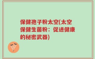 保健孢子粉太空(太空保健生菌粉：促进健康的秘密武器)