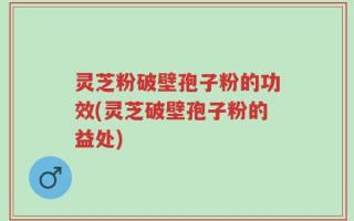 灵芝粉破壁孢子粉的功效(灵芝破壁孢子粉的益处)