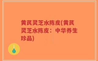 黄芪灵芝水陈皮(黄芪灵芝水陈皮：中华养生珍品)