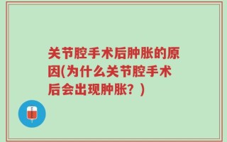 关节腔手术后肿胀的原因(为什么关节腔手术后会出现肿胀？)