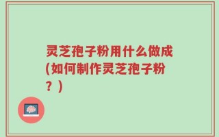 灵芝孢子粉用什么做成(如何制作灵芝孢子粉？)